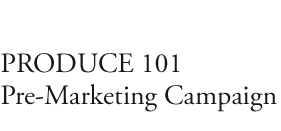  PRODUCE 101 Pre-Marketing Campaign  